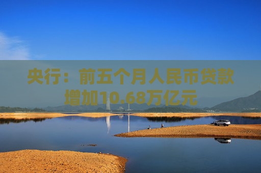 央行：前五个月人民币贷款增加10.68万亿元