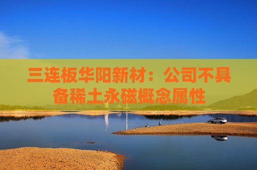 三连板华阳新材：公司不具备稀土永磁概念属性
