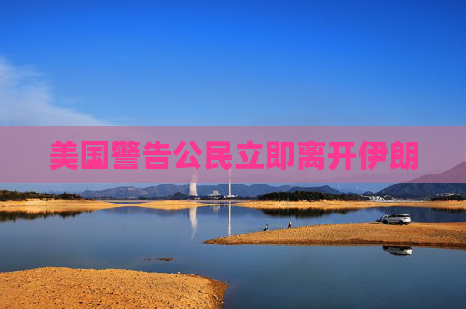 美国警告公民立即离开伊朗