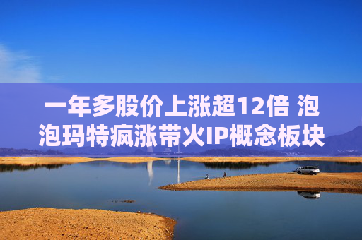 一年多股价上涨超12倍 泡泡玛特疯涨带火IP概念板块