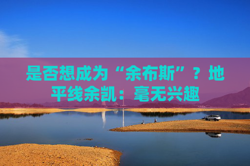 是否想成为“余布斯”?地平线余凯:毫无兴趣