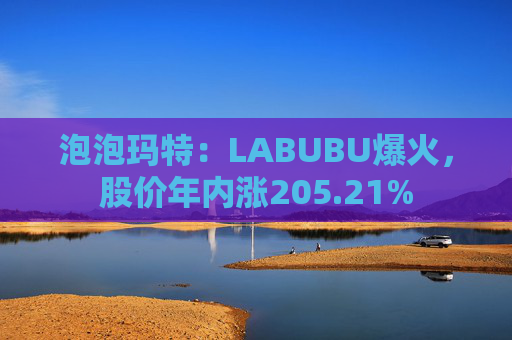 泡泡玛特：LABUBU爆火，股价年内涨205.21%