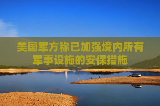美国军方称已加强境内所有军事设施的安保措施