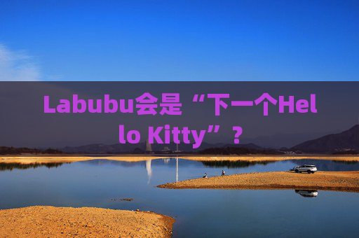 Labubu会是“下一个Hello Kitty”？