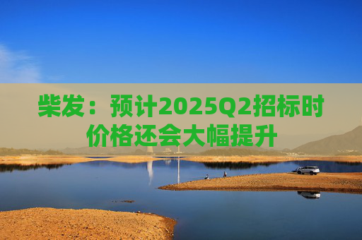 柴发：预计2025Q2招标时价格还会大幅提升  第1张
