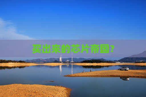 买出来的芯片帝国？