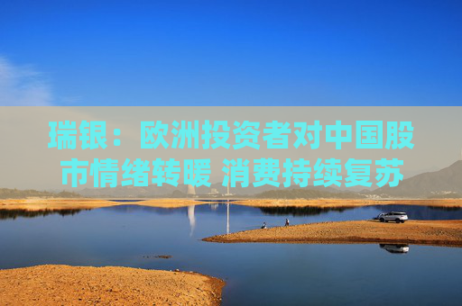 瑞银：欧洲投资者对中国股市情绪转暖 消费持续复苏或吸引更多外资