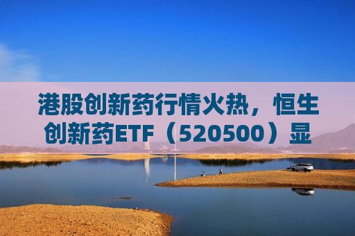 港股创新药行情火热，恒生创新药ETF（520500）显著放量，单日成交额创历史新高