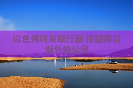 以色列将采取行动 接回滞留海外的公民