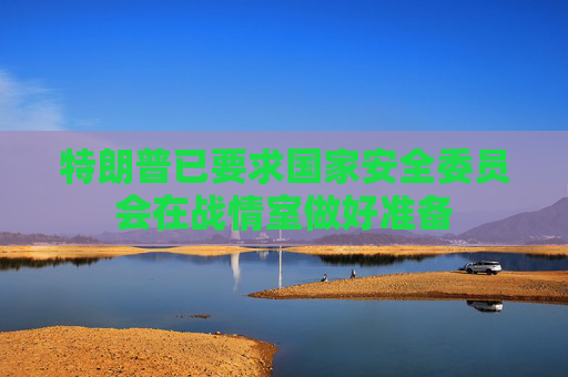 特朗普已要求国家安全委员会在战情室做好准备