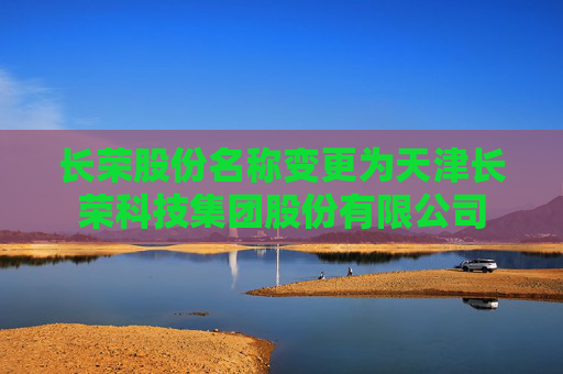 长荣股份名称变更为天津长荣科技集团股份有限公司