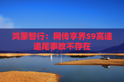 鸿蒙智行：网传享界S9高速追尾事故不存在