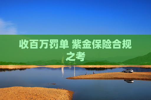 收百万罚单 紫金保险合规之考