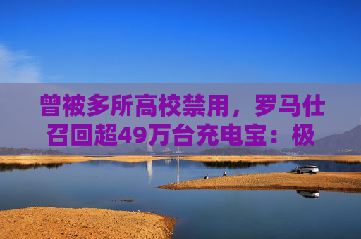 曾被多所高校禁用，罗马仕召回超49万台充电宝：极端场景可能燃烧