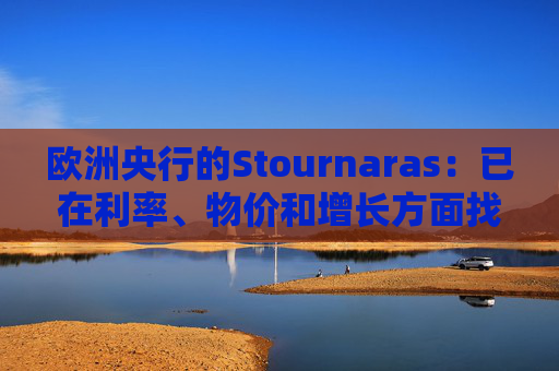 欧洲央行的Stournaras：已在利率、物价和增长方面找到“平衡”