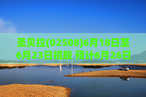 圣贝拉(02508)6月18日至6月23日招股 预计6月26日上市