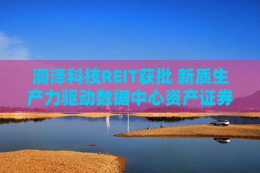润泽科技REIT获批 新质生产力驱动数据中心资产证券化 构建良性产业循环