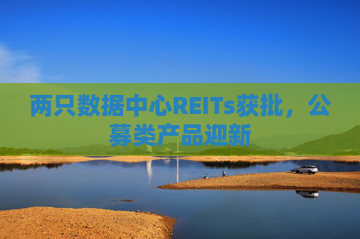 两只数据中心REITs获批，公募类产品迎新
