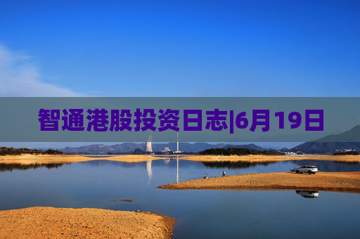 智通港股投资日志|6月19日