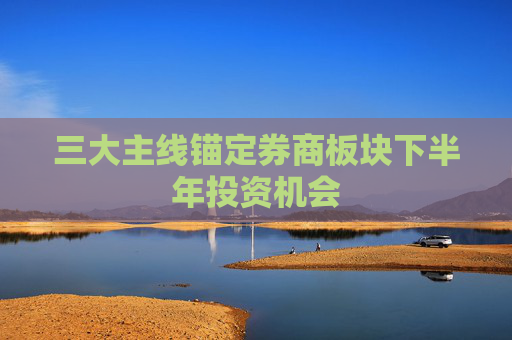 三大主线锚定券商板块下半年投资机会