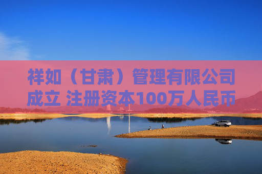 祥如（甘肃）管理有限公司成立 注册资本100万人民币