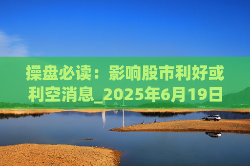 操盘必读：影响股市利好或利空消息_2025年6月19日_财经新闻