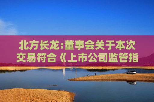 北方长龙:董事会关于本次交易符合《上市公司监管指引第9号――上市公司筹划和实施重大资产重组的监管要求》第四条规定的说明