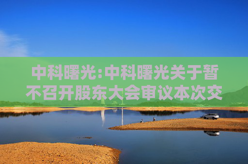 中科曙光:中科曙光关于暂不召开股东大会审议本次交易相关事项的公告