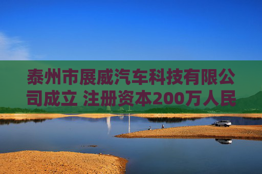 泰州市展威汽车科技有限公司成立 注册资本200万人民币