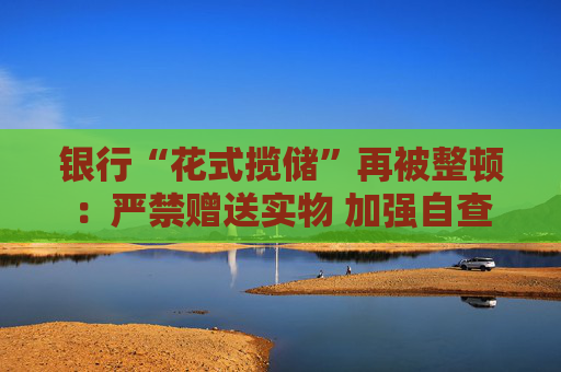 银行“花式揽储”再被整顿：严禁赠送实物 加强自查