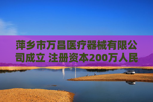 萍乡市万昌医疗器械有限公司成立 注册资本200万人民币