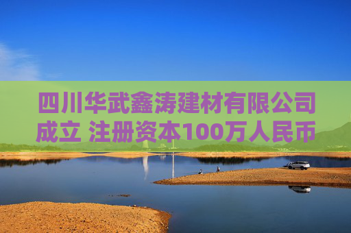 四川华武鑫涛建材有限公司成立 注册资本100万人民币