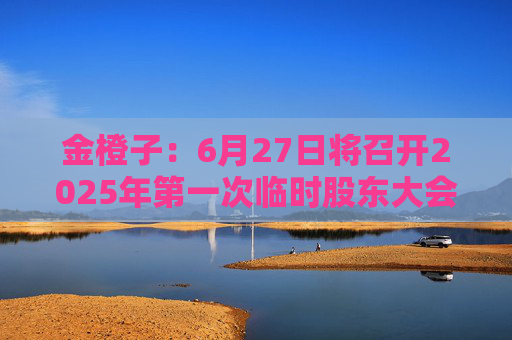 金橙子：6月27日将召开2025年第一次临时股东大会