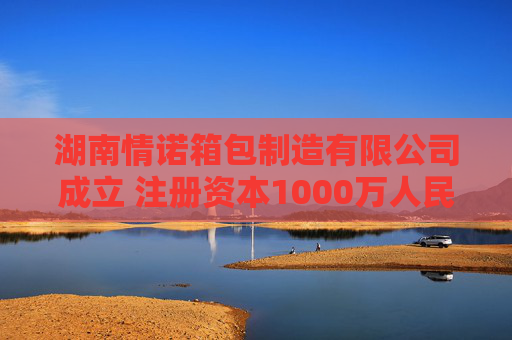 湖南情诺箱包制造有限公司成立 注册资本1000万人民币
