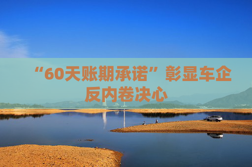 “60天账期承诺”彰显车企反内卷决心