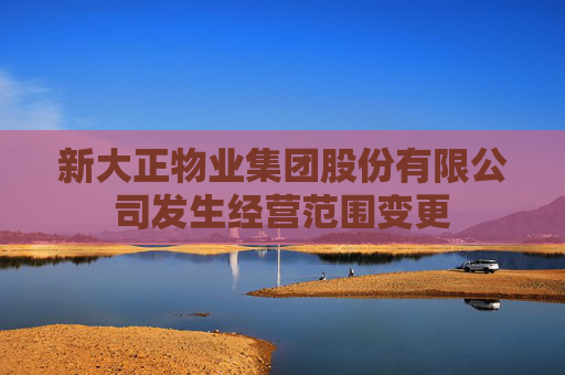 新大正物业集团股份有限公司发生经营范围变更