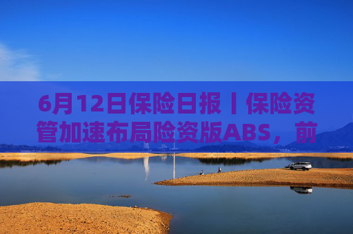 6月12日保险日报丨保险资管加速布局险资版ABS，前5个月险资向私募股权基金注资近300亿元