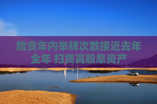 险资年内举牌次数接近去年全年 扫货高股息资产