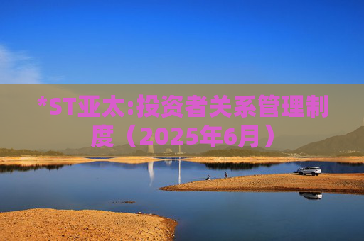 *ST亚太:投资者关系管理制度（2025年6月）