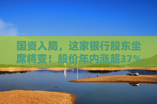 国资入局，这家银行股东坐席将变！股价年内涨超37%