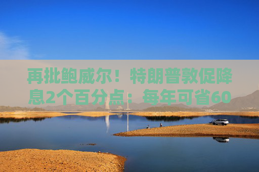 再批鲍威尔！特朗普敦促降息2个百分点：每年可省6000亿美元