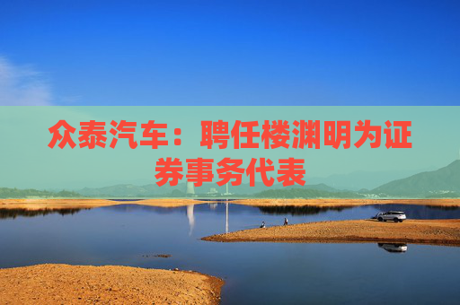 众泰汽车：聘任楼渊明为证券事务代表