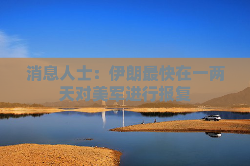 消息人士：伊朗最快在一两天对美军进行报复