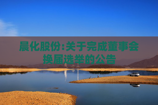 晨化股份:关于完成董事会换届选举的公告