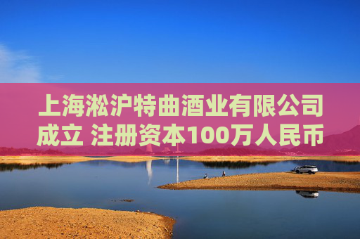 上海淞沪特曲酒业有限公司成立 注册资本100万人民币