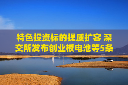 特色投资标的提质扩容 深交所发布创业板电池等5条指数