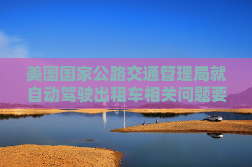 美国国家公路交通管理局就自动驾驶出租车相关问题要求特斯拉提供信息