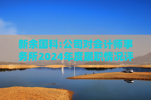 新余国科:公司对会计师事务所2024年度履职情况评估报告