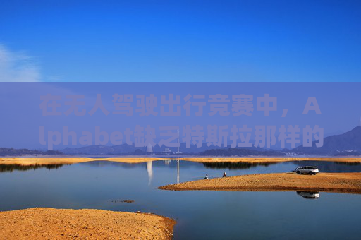 在无人驾驶出行竞赛中，Alphabet缺乏特斯拉那样的魅力