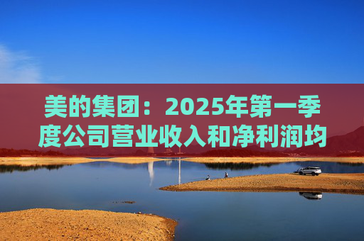 美的集团：2025年第一季度公司营业收入和净利润均实现显著增长，营业收入达1278.39亿元，同比增长20.49%